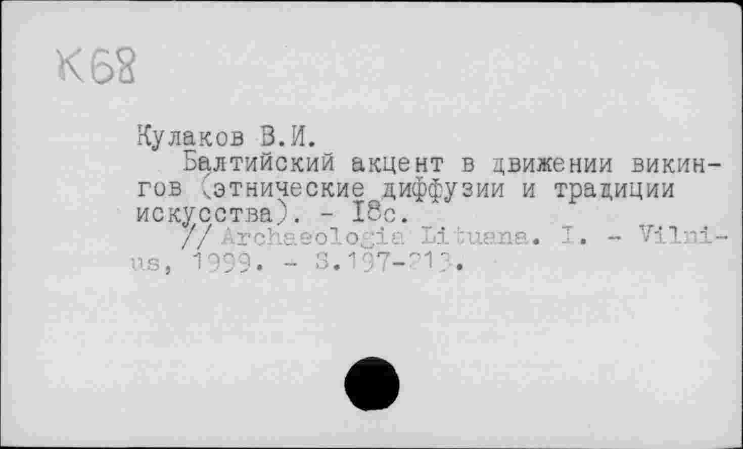 ﻿Кулаков В.И.
Балтийский акцент в движении викингов ^этнические диффузии и традиции искусства). - 18с.
//Archéologie. Lituana. T. - Vilnius, 1999. - >3.197-^13.